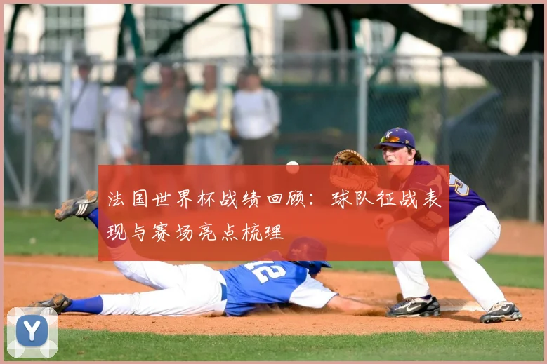 法国世界杯战绩回顾：球队征战表现与赛场亮点梳理