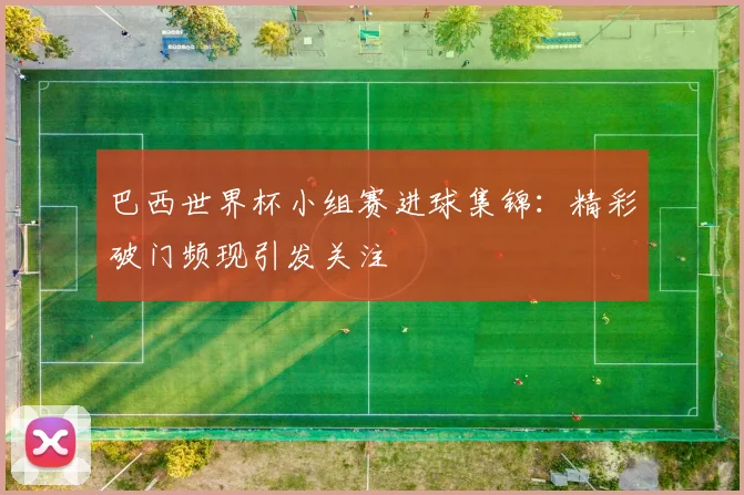 巴西世界杯小组赛进球集锦:精彩破门频现引发关注