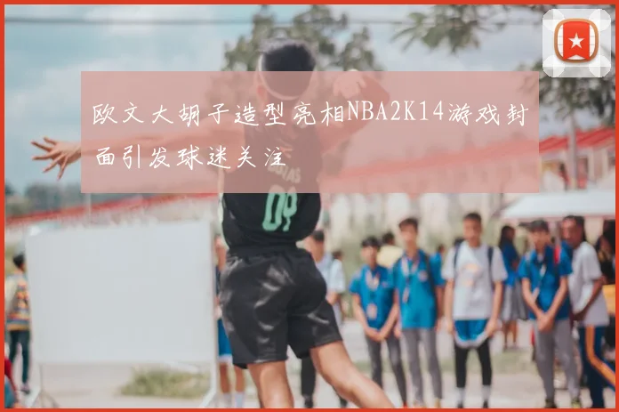 欧文大胡子造型亮相NBA2K14游戏封面引发球迷关注