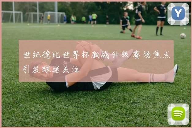 世纪德比世界杯激战升级 赛场焦点引发球迷关注