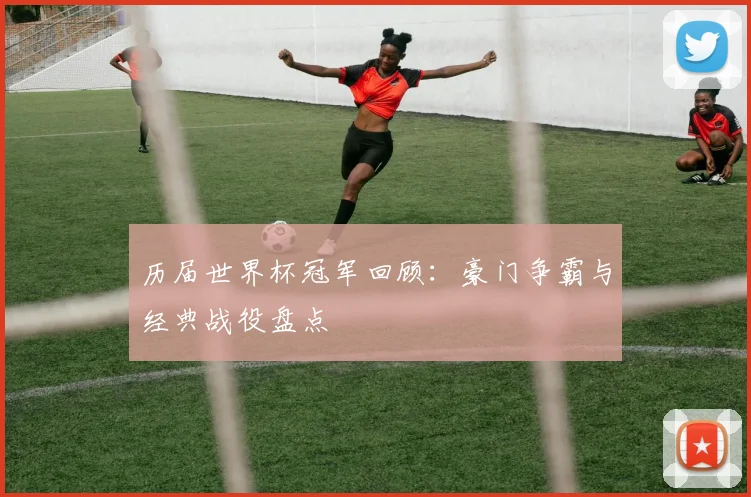 历届世界杯冠军回顾:豪门争霸与经典战役盘点