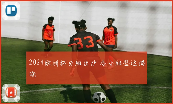 2024欧洲杯分组出炉 各小组签运揭晓