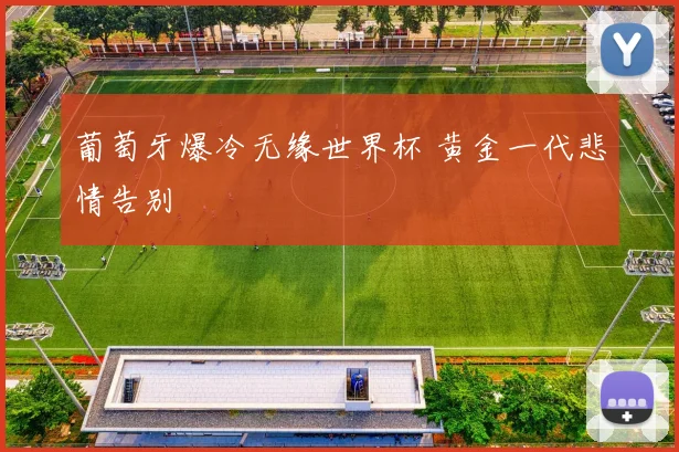 葡萄牙爆冷无缘世界杯 黄金一代悲情告别