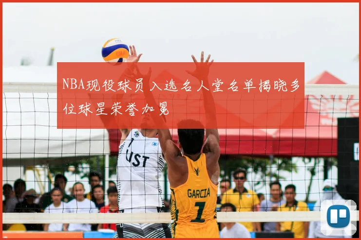 NBA现役球员入选名人堂名单揭晓多位球星荣誉加冕