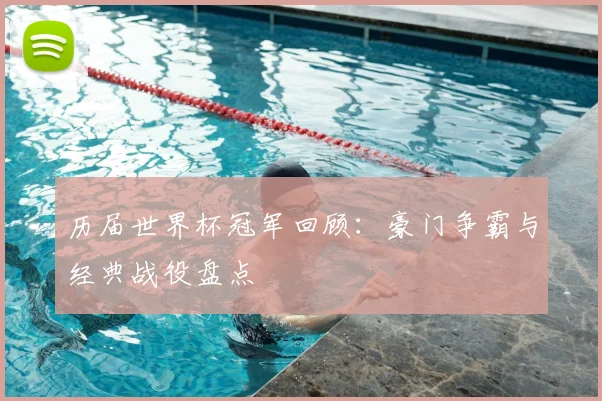 历届世界杯冠军回顾:豪门争霸与经典战役盘点