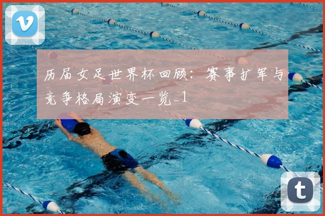 历届女足世界杯回顾:赛事扩军与竞争格局演变一览_1