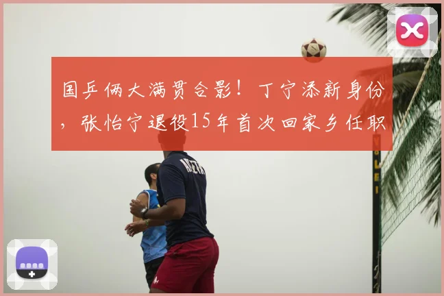 国乒俩大满贯合影!丁宁添新身份,张怡宁退役15年首次回家乡任职