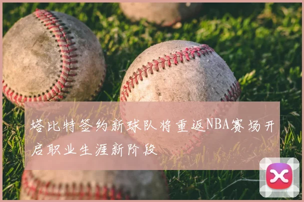 塔比特签约新球队将重返NBA赛场开启职业生涯新阶段