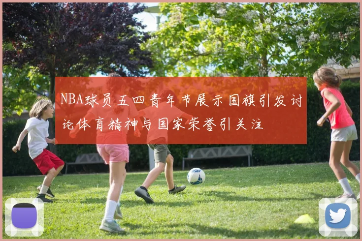 NBA球员五四青年节展示国旗引发讨论体育精神与国家荣誉引关注