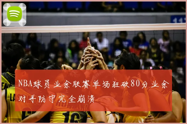NBA球员业余联赛单场狂砍80分业余对手防守完全崩溃