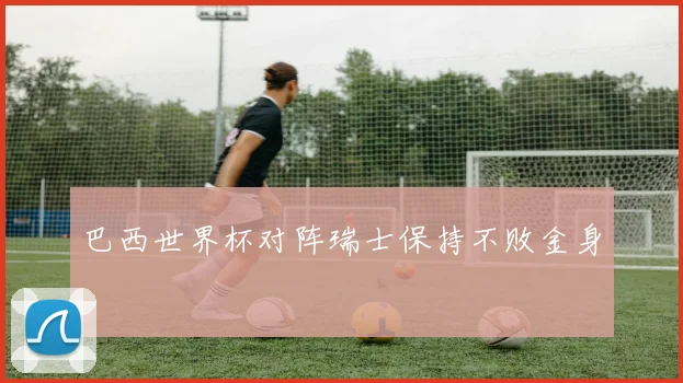 巴西世界杯对阵瑞士保持不败金身