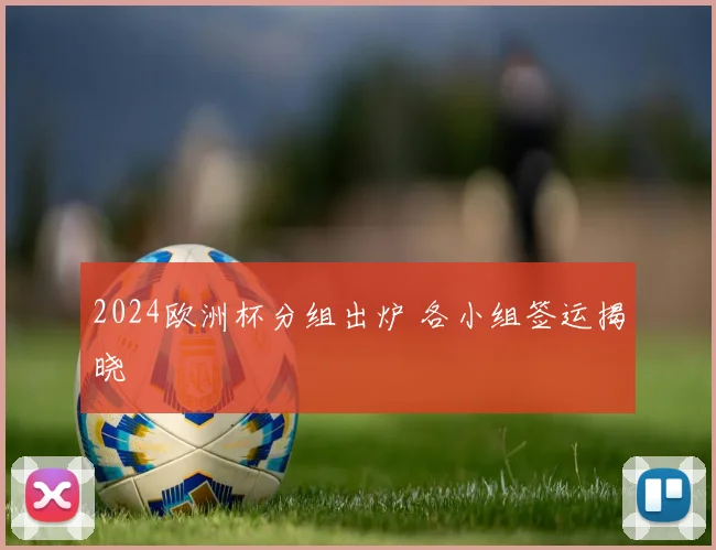 2024欧洲杯分组出炉 各小组签运揭晓