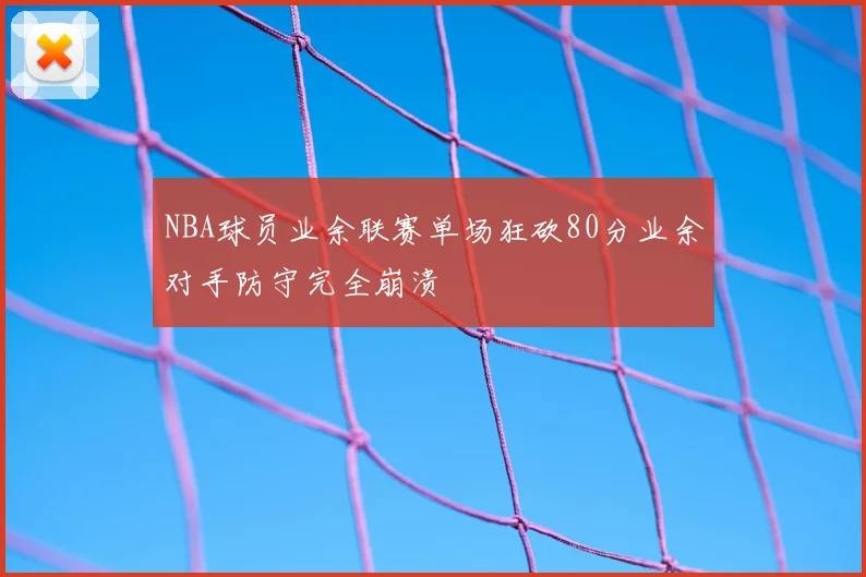 NBA球员业余联赛单场狂砍80分业余对手防守完全崩溃