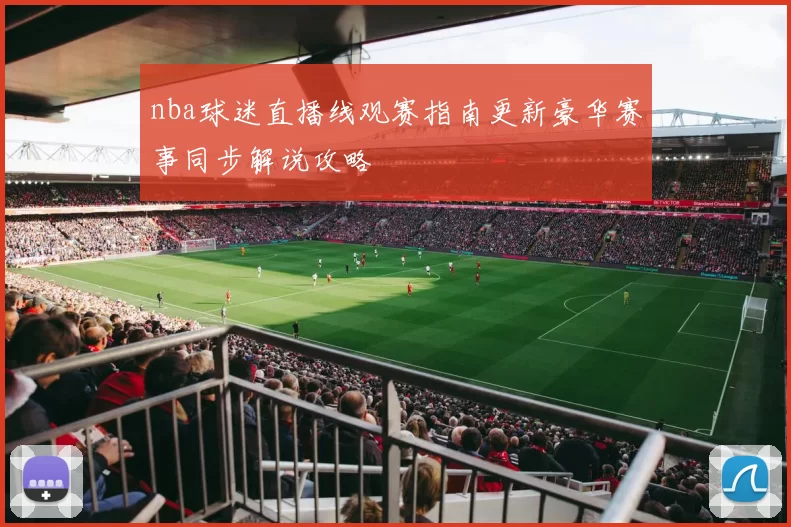 nba球迷直播线观赛指南更新豪华赛事同步解说攻略