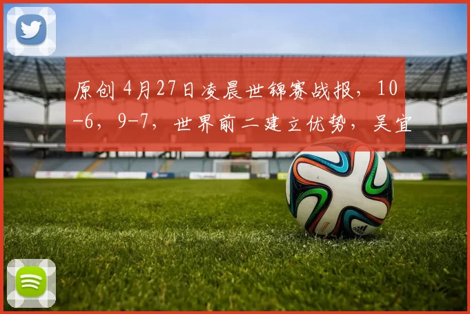 原创 4月27日凌晨世锦赛战报，10-6，9-7，世界前二建立优势，吴宜泽领先