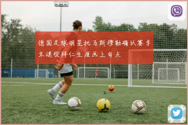 德国足球明星托马斯穆勒确认赛季末退役拜仁生涯画上句点