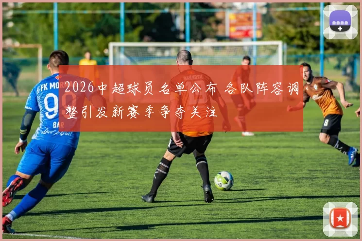 2026中超球员名单公布 各队阵容调整引发新赛季争夺关注