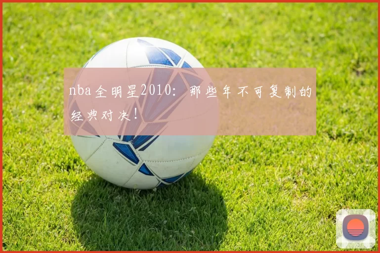 nba全明星2010:那些年不可复制的经典对决!