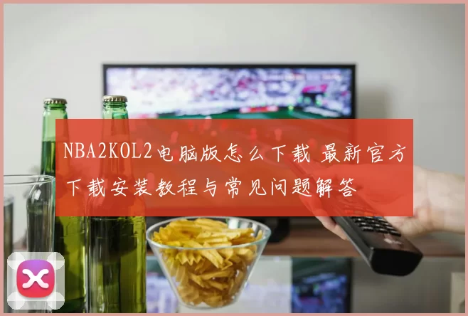 NBA2KOL2电脑版怎么下载 最新官方下载安装教程与常见问题解答