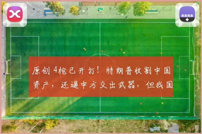 原创 4枪已开打！特朗普收割中国资产，还逼中方交出武器，但我国早有准备