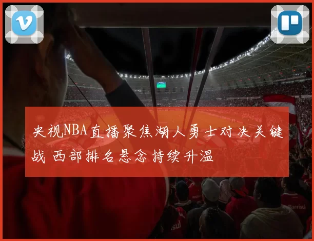 央视NBA直播聚焦湖人勇士对决关键战 西部排名悬念持续升温