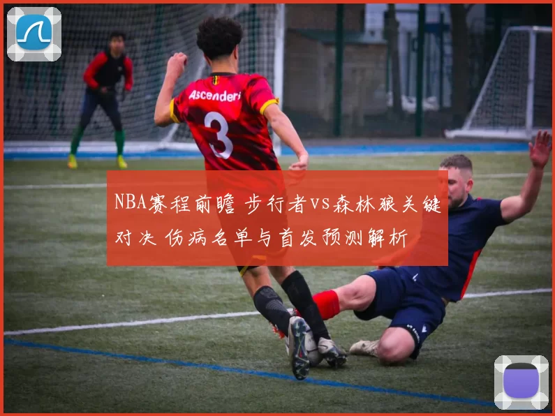 NBA赛程前瞻 步行者vs森林狼关键对决 伤病名单与首发预测解析