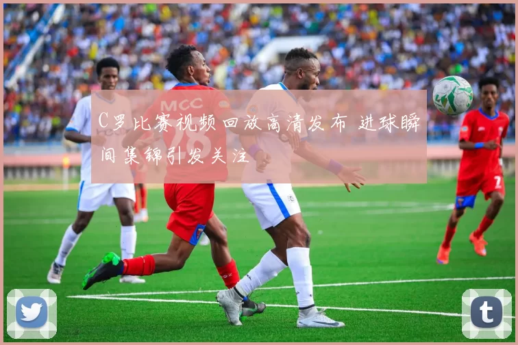 C罗比赛视频回放高清发布 进球瞬间集锦引发关注