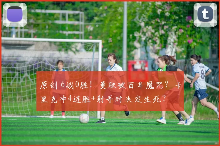 原创 6战0胜!曼联破百年魔咒?卡里克冲4连胜+射手对决定生死?