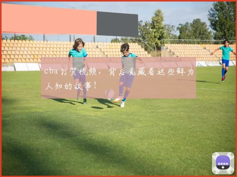 cba打贺视频,背后竟藏着这些鲜为人知的故事!