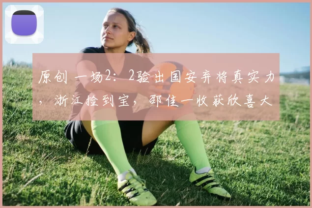 原创 一场2：2验出国安弃将真实力，浙江捡到宝，邵佳一收获欣喜大发现
