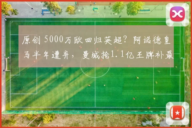 原创 5000万欧回归英超?阿诺德皇马半年遭弃,曼城抢1.1亿王牌补最弱一环?