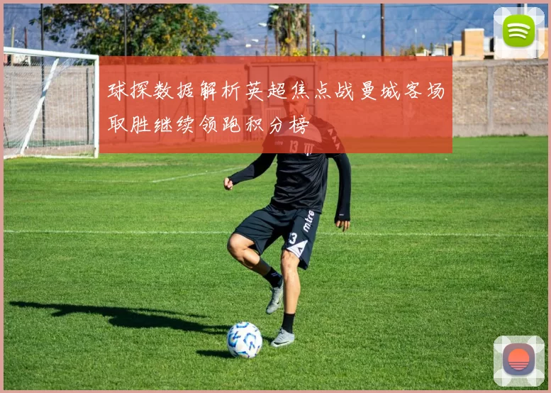 球探数据解析英超焦点战曼城客场取胜继续领跑积分榜