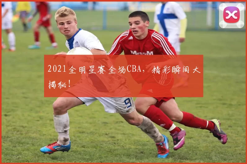 2021全明星赛全场CBA，精彩瞬间大揭秘！