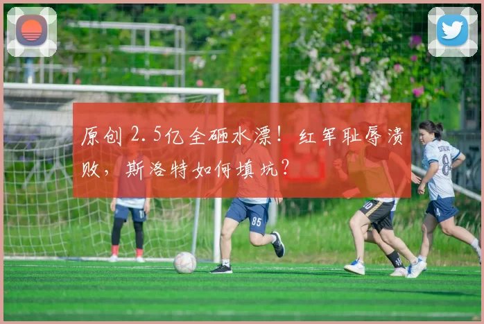 原创 2.5亿全砸水漂！红军耻辱溃败，斯洛特如何填坑？