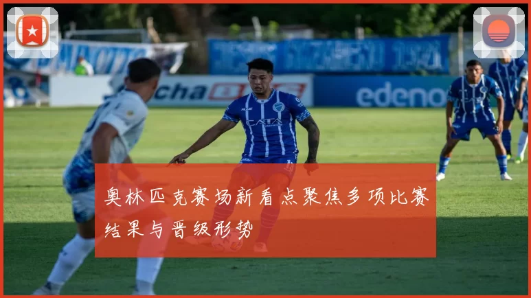 奥林匹克赛场新看点聚焦多项比赛结果与晋级形势