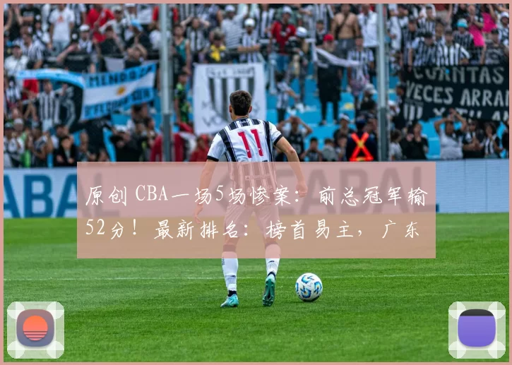 原创 CBA一场5场惨案:前总冠军输52分!最新排名:榜首易主,广东第3