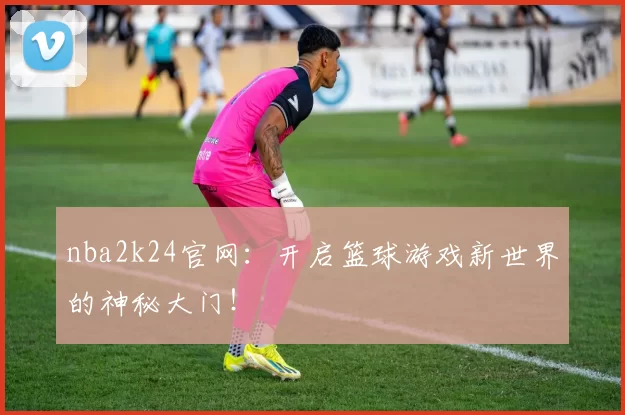 nba2k24官网：开启篮球游戏新世界的神秘大门！