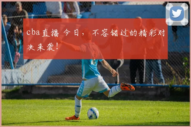 cba直播 今日，不容错过的精彩对决来袭！