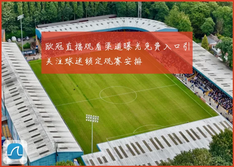 欧冠直播观看渠道曝光免费入口引关注球迷锁定观赛安排
