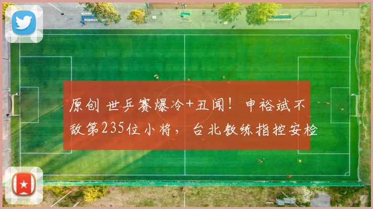 原创 世乒赛爆冷+丑闻！申裕斌不敌第235位小将，台北教练指控安检性骚扰！