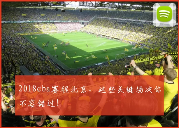 2018cba赛程北京,这些关键场次你不容错过!