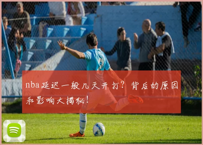 nba延迟一般几天开打？背后的原因和影响大揭秘！