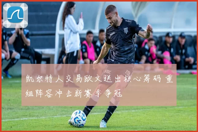 凯尔特人交易欧文送出核心筹码 重组阵容冲击新赛季争冠