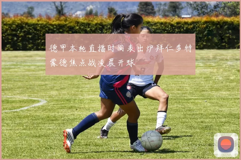 德甲本轮直播时间表出炉拜仁多特蒙德焦点战凌晨开球