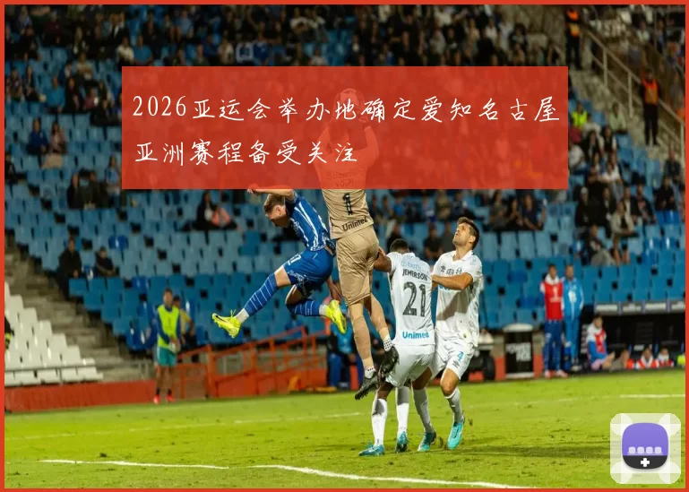 2026亚运会举办地确定爱知名古屋亚洲赛程备受关注