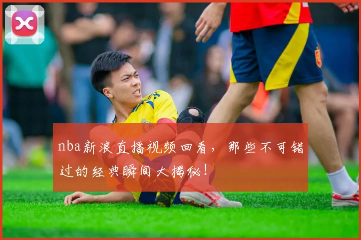 nba新浪直播视频回看,那些不可错过的经典瞬间大揭秘!