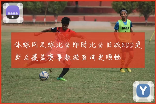 体球网足球比分即时比分旧版app更新后覆盖赛事数据查询更顺畅