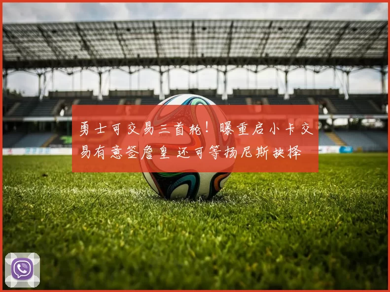 勇士可交易三首轮！曝重启小卡交易有意签詹皇 还可等扬尼斯抉择