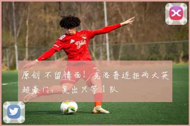 原创 不留情面！克洛普连拒两大英超豪门，复出只等 1 队