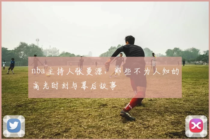 nba主持人张曼源，那些不为人知的高光时刻与幕后故事